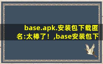 base.apk.安装包下载匿名:太棒了！,base安装包下载
